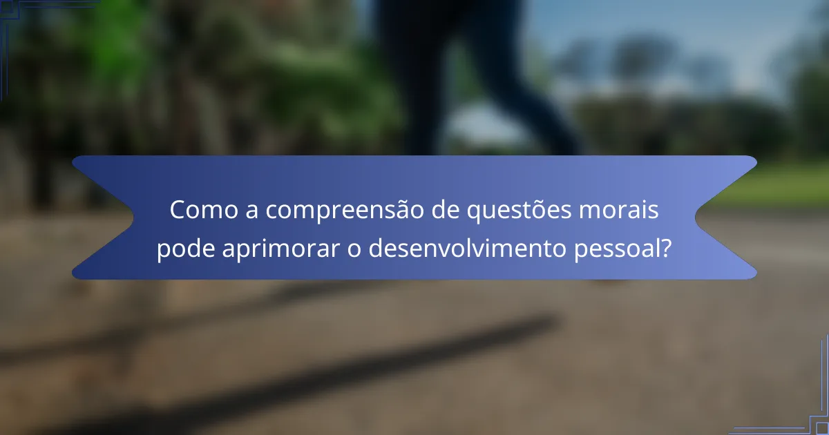 Como a compreensão de questões morais pode aprimorar o desenvolvimento pessoal?