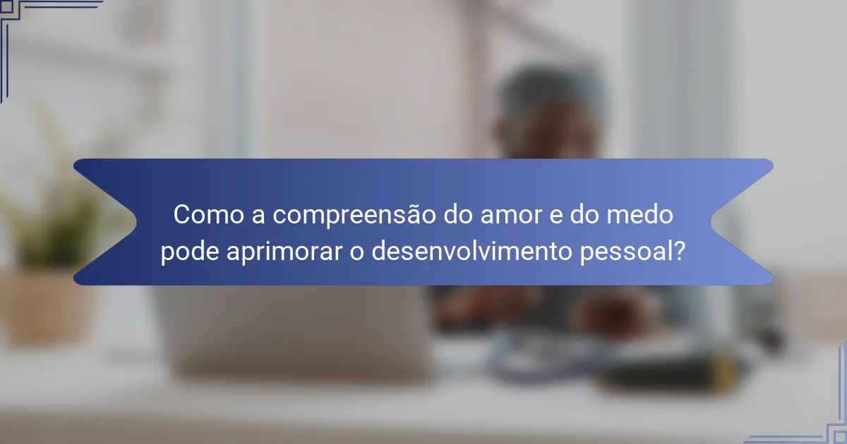 Como a compreensão do amor e do medo pode aprimorar o desenvolvimento pessoal?