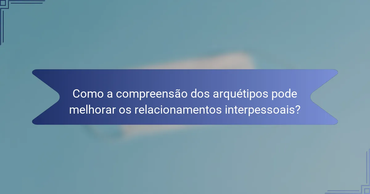 Como a compreensão dos arquétipos pode melhorar os relacionamentos interpessoais?