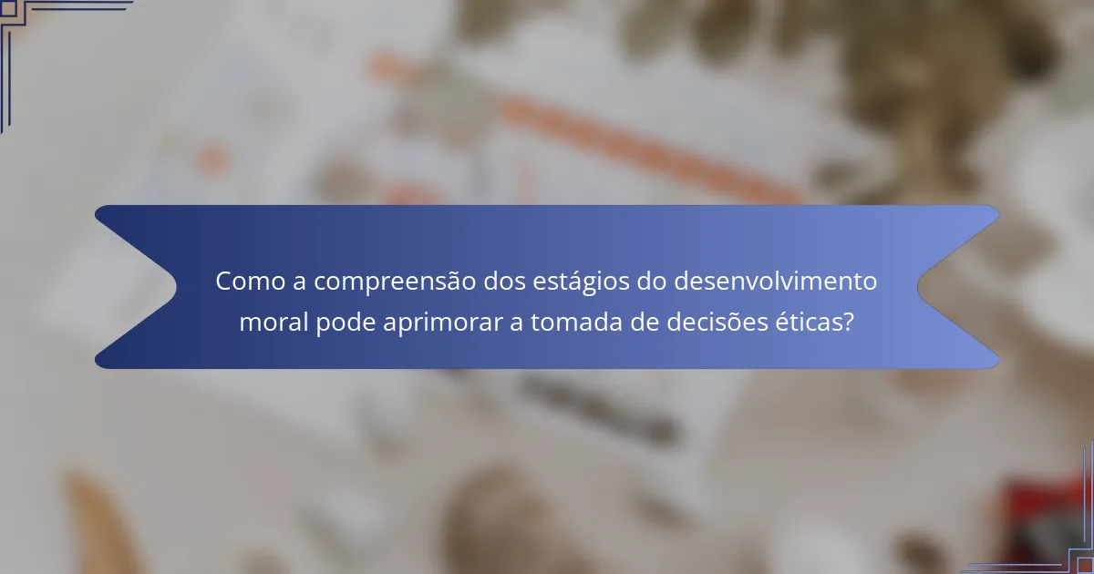 Como a compreensão dos estágios do desenvolvimento moral pode aprimorar a tomada de decisões éticas?