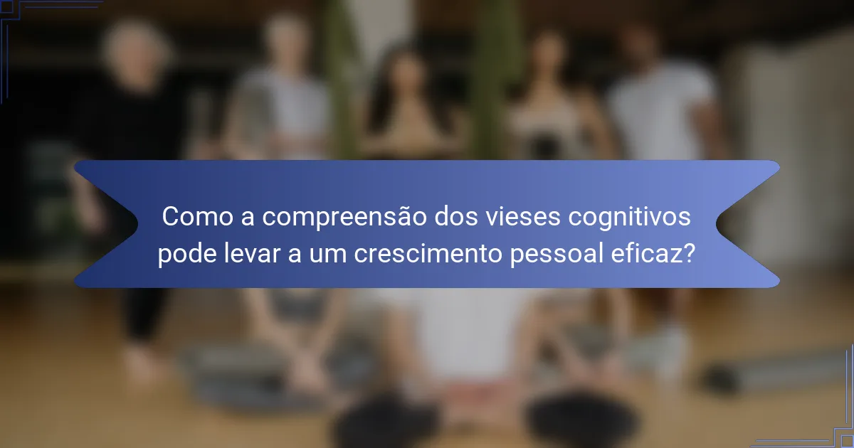 Como a compreensão dos vieses cognitivos pode levar a um crescimento pessoal eficaz?