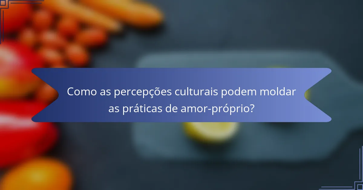 Como as percepções culturais podem moldar as práticas de amor-próprio?