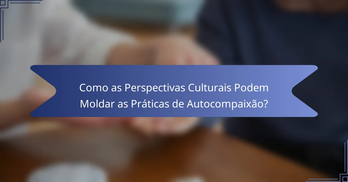 Como as Perspectivas Culturais Podem Moldar as Práticas de Autocompaixão?