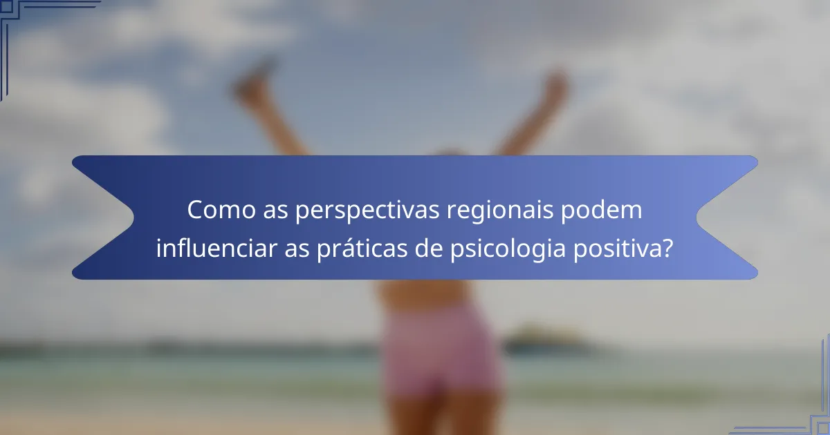 Como as perspectivas regionais podem influenciar as práticas de psicologia positiva?