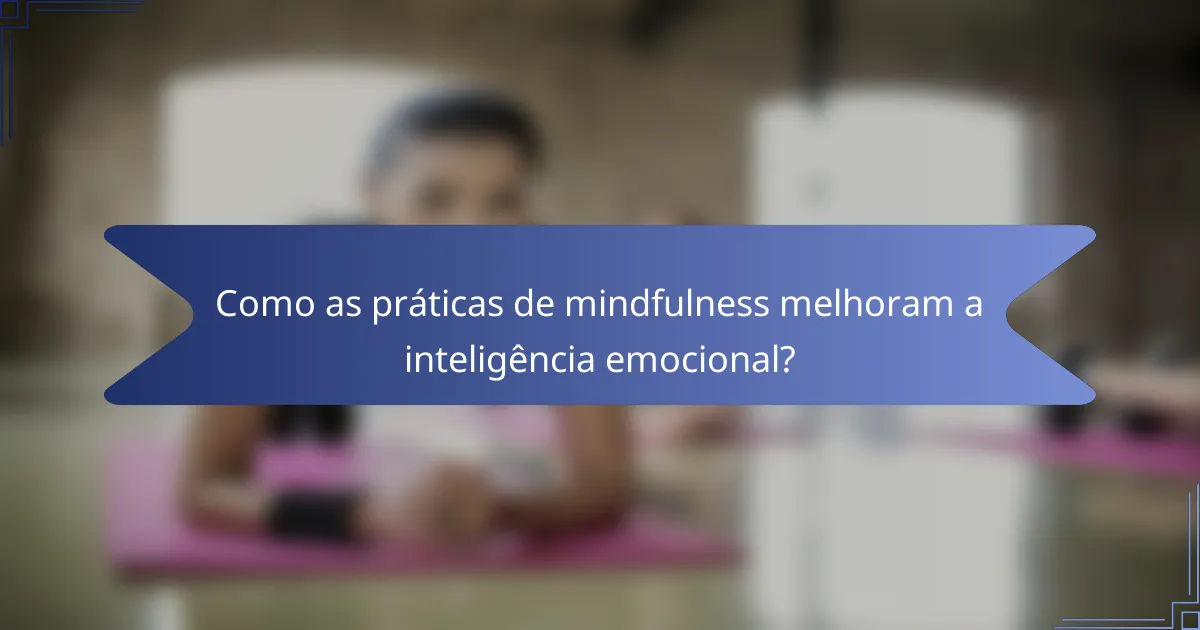 Como as práticas de mindfulness melhoram a inteligência emocional?