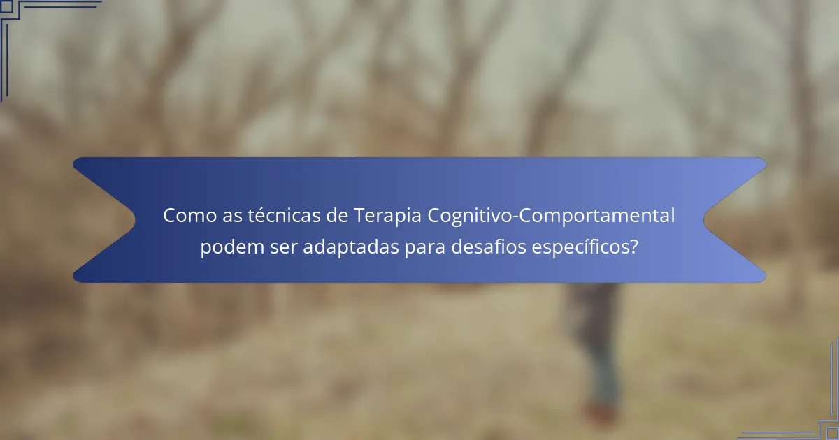 Como as técnicas de Terapia Cognitivo-Comportamental podem ser adaptadas para desafios específicos?