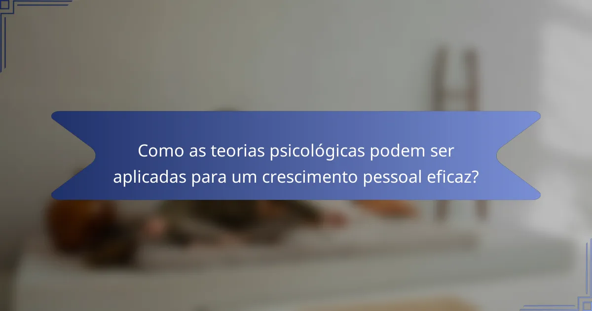 Como as teorias psicológicas podem ser aplicadas para um crescimento pessoal eficaz?