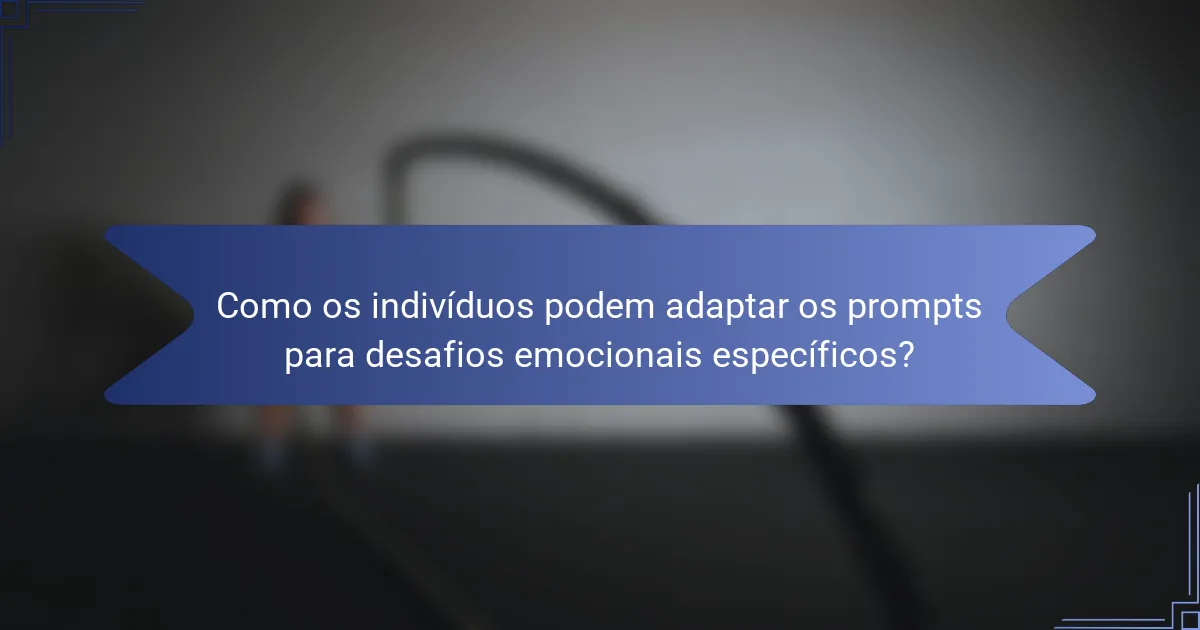 Como os indivíduos podem adaptar os prompts para desafios emocionais específicos?