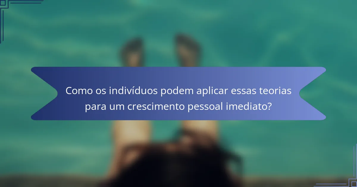 Como os indivíduos podem aplicar essas teorias para um crescimento pessoal imediato?