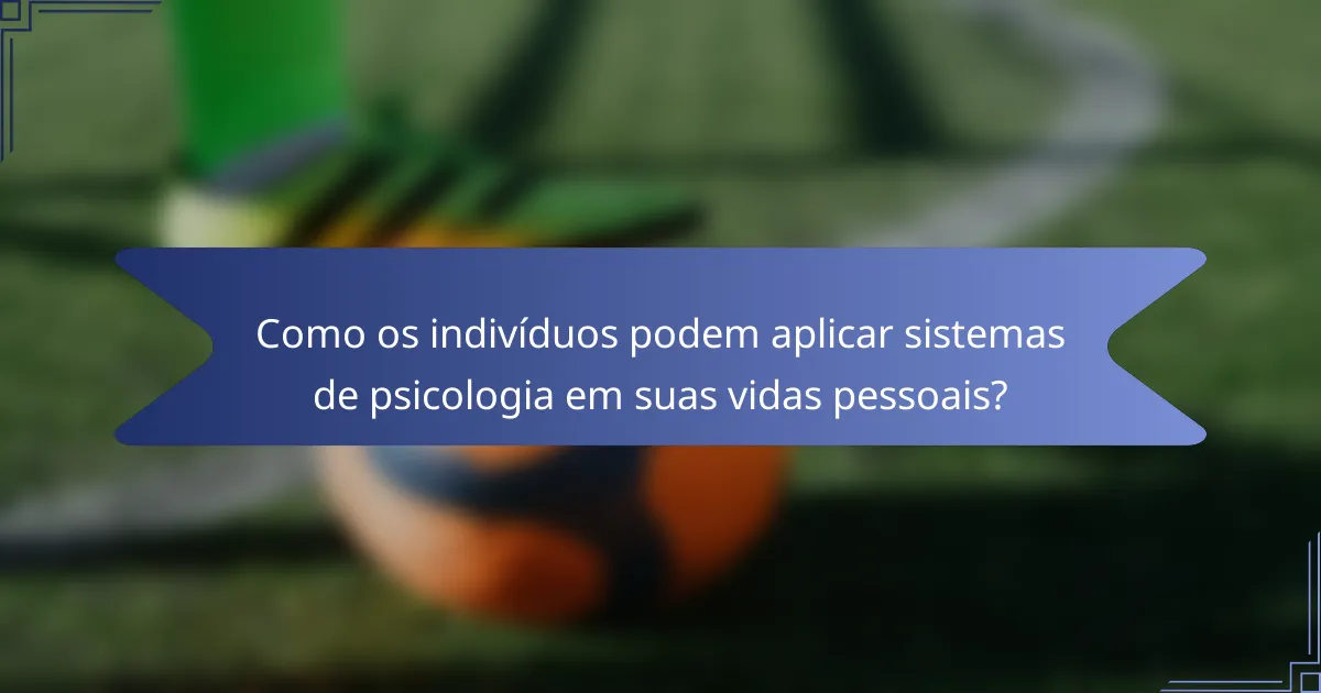 Como os indivíduos podem aplicar sistemas de psicologia em suas vidas pessoais?