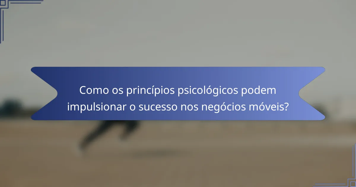 Como os princípios psicológicos podem impulsionar o sucesso nos negócios móveis?