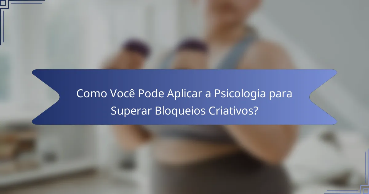 Como Você Pode Aplicar a Psicologia para Superar Bloqueios Criativos?