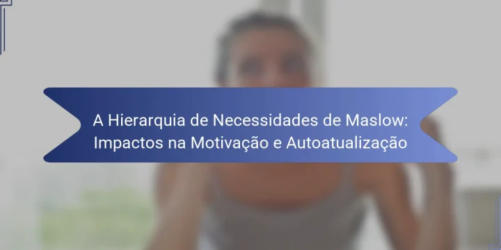 A Hierarquia de Necessidades de Maslow: Impactos na Motivação e Autoatualização