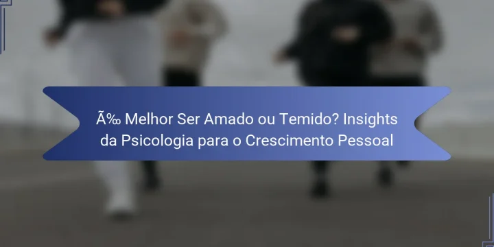 É Melhor Ser Amado ou Temido? Insights da Psicologia para o Crescimento Pessoal