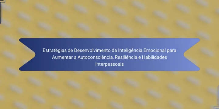 Estratégias de Desenvolvimento da Inteligência Emocional para Aumentar a Autoconsciência, Resiliência e Habilidades Interpessoais