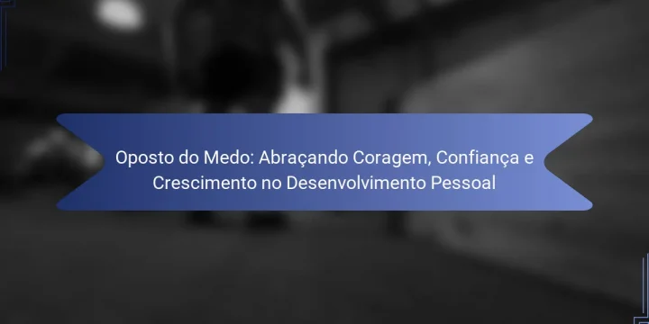 Oposto do Medo: Abraçando Coragem, Confiança e Crescimento no Desenvolvimento Pessoal