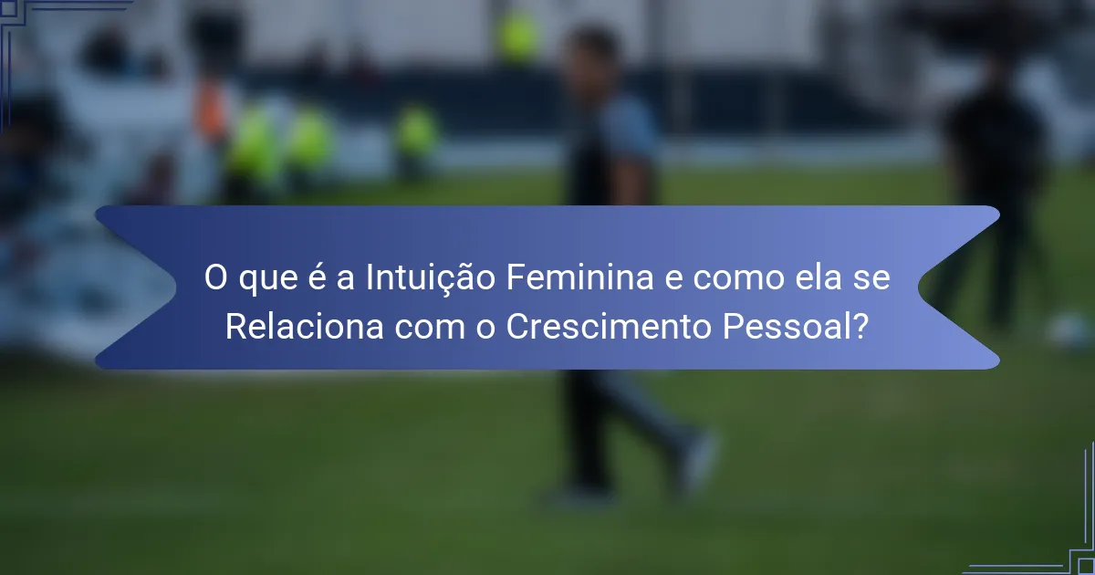 O que é a Intuição Feminina e como ela se Relaciona com o Crescimento Pessoal?