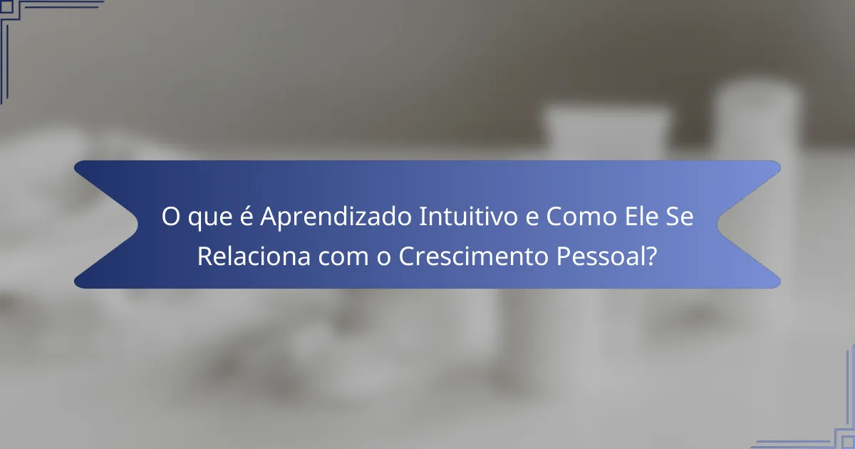 O que é Aprendizado Intuitivo e Como Ele Se Relaciona com o Crescimento Pessoal?