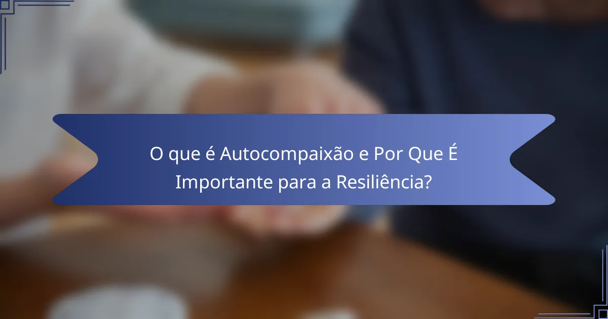 O que é Autocompaixão e Por Que É Importante para a Resiliência?