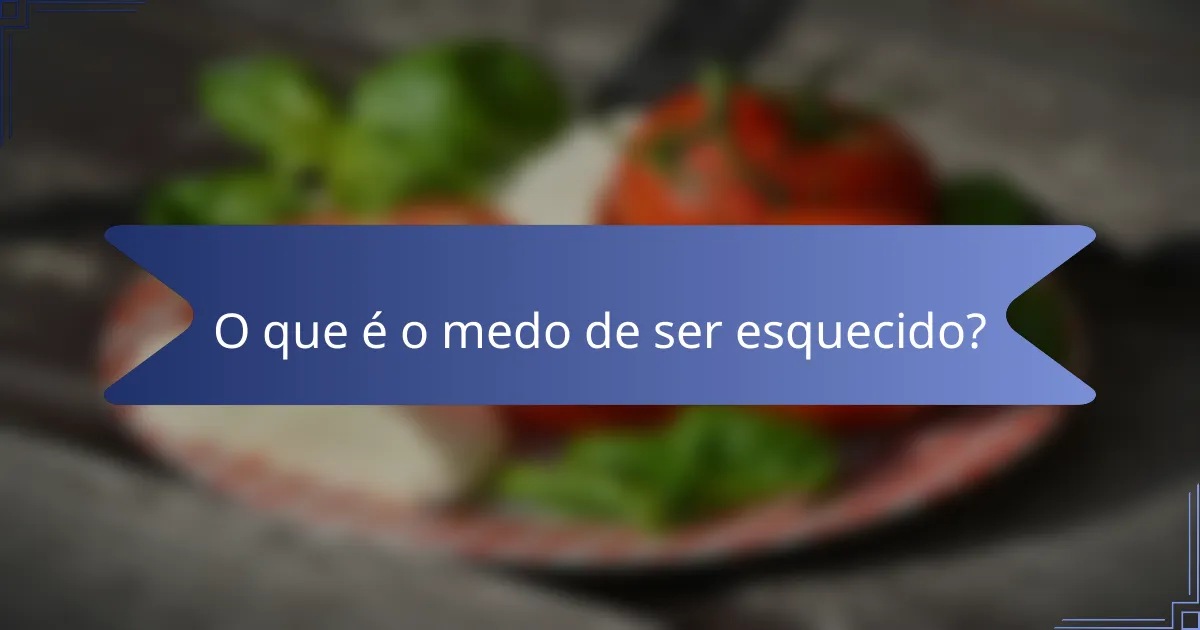 O que é o medo de ser esquecido?