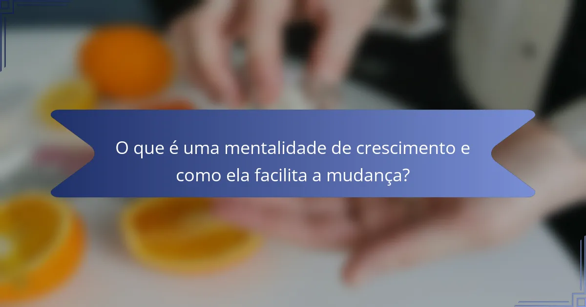 O que é uma mentalidade de crescimento e como ela facilita a mudança?