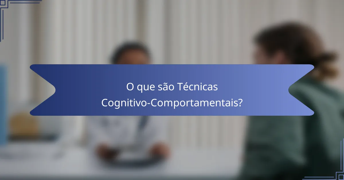 O que são Técnicas Cognitivo-Comportamentais?