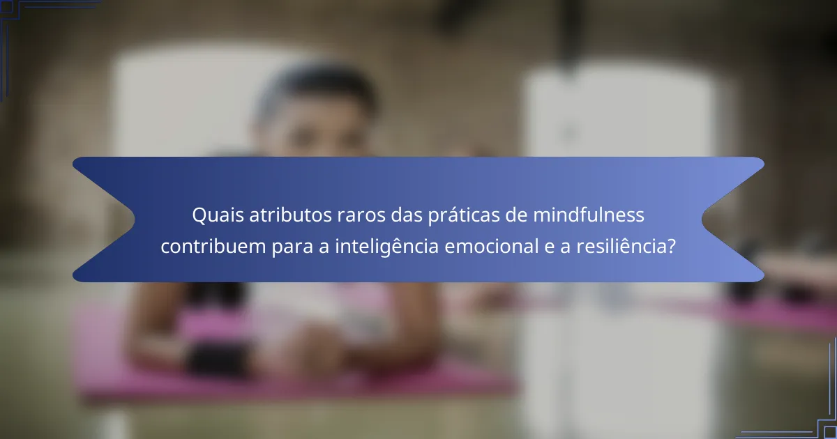Quais atributos raros das práticas de mindfulness contribuem para a inteligência emocional e a resiliência?