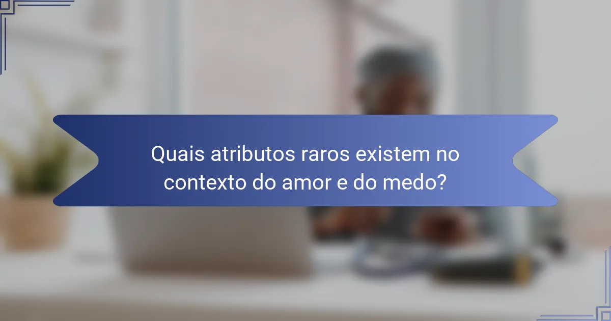 Quais atributos raros existem no contexto do amor e do medo?