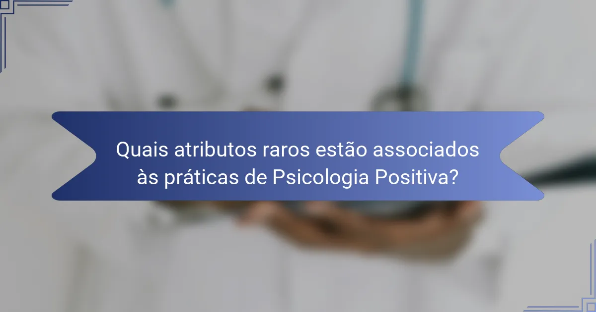 Quais atributos raros estão associados às práticas de Psicologia Positiva?