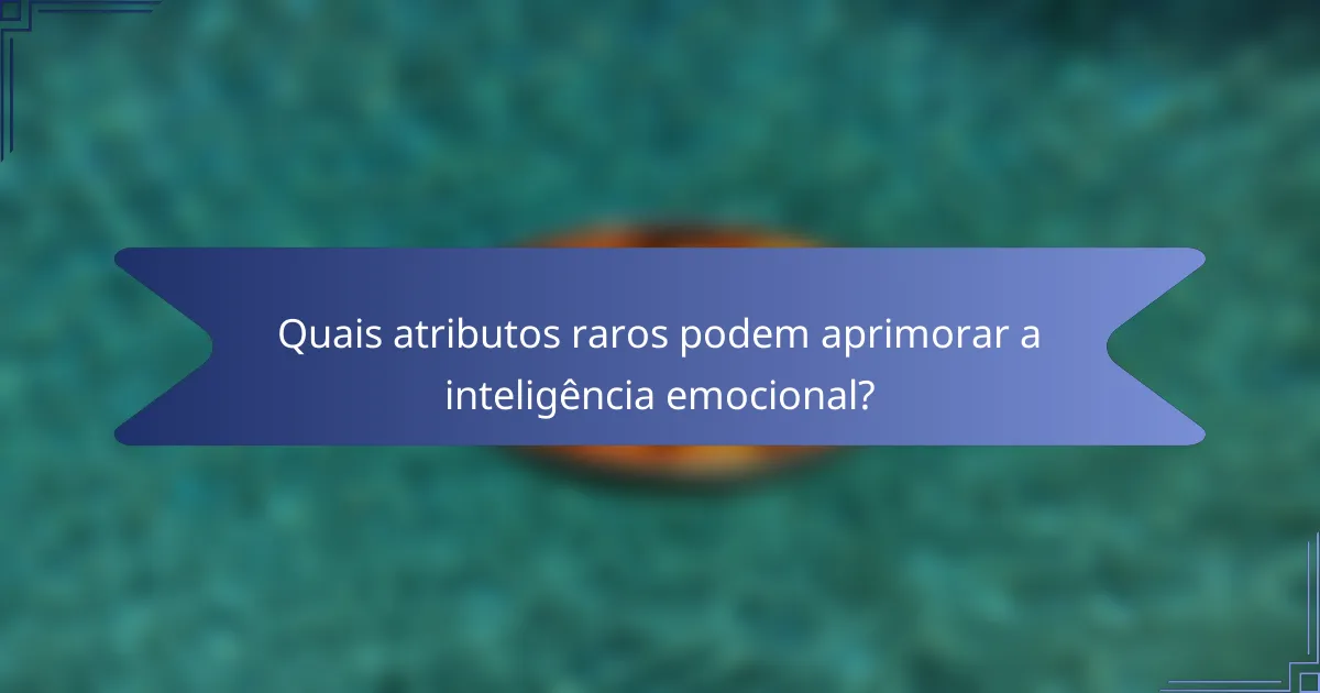Quais atributos raros podem aprimorar a inteligência emocional?