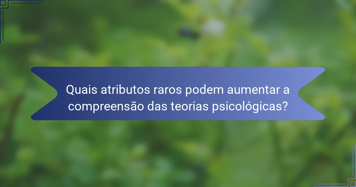Quais atributos raros podem aumentar a compreensão das teorias psicológicas?