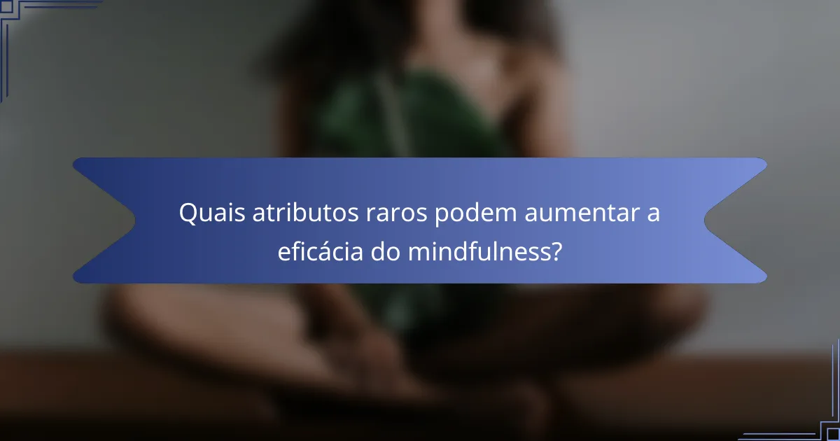 Quais atributos raros podem aumentar a eficácia do mindfulness?