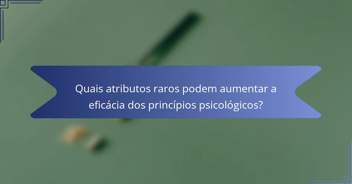 Quais atributos raros podem aumentar a eficácia dos princípios psicológicos?