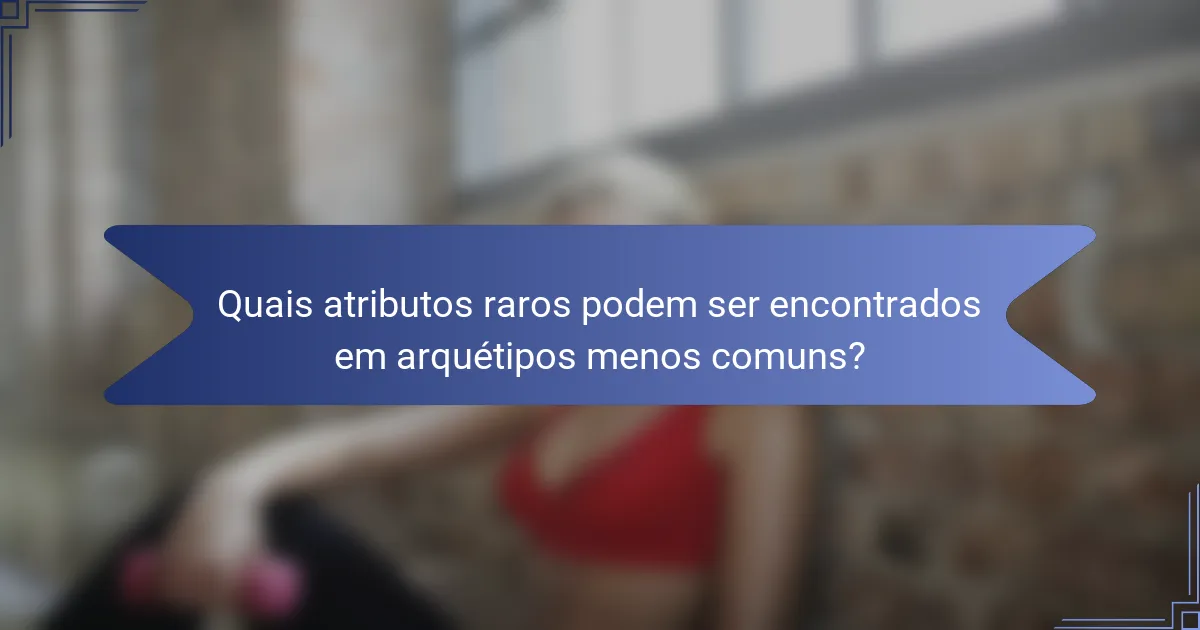 Quais atributos raros podem ser encontrados em arquétipos menos comuns?