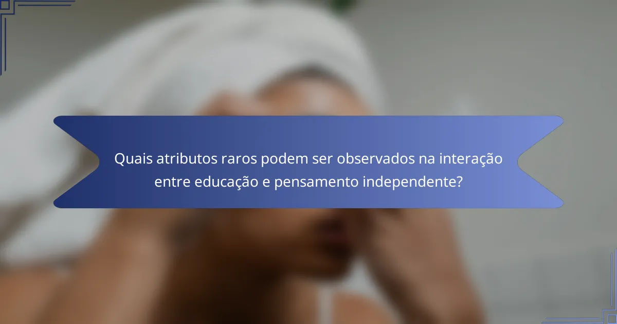 Quais atributos raros podem ser observados na interação entre educação e pensamento independente?