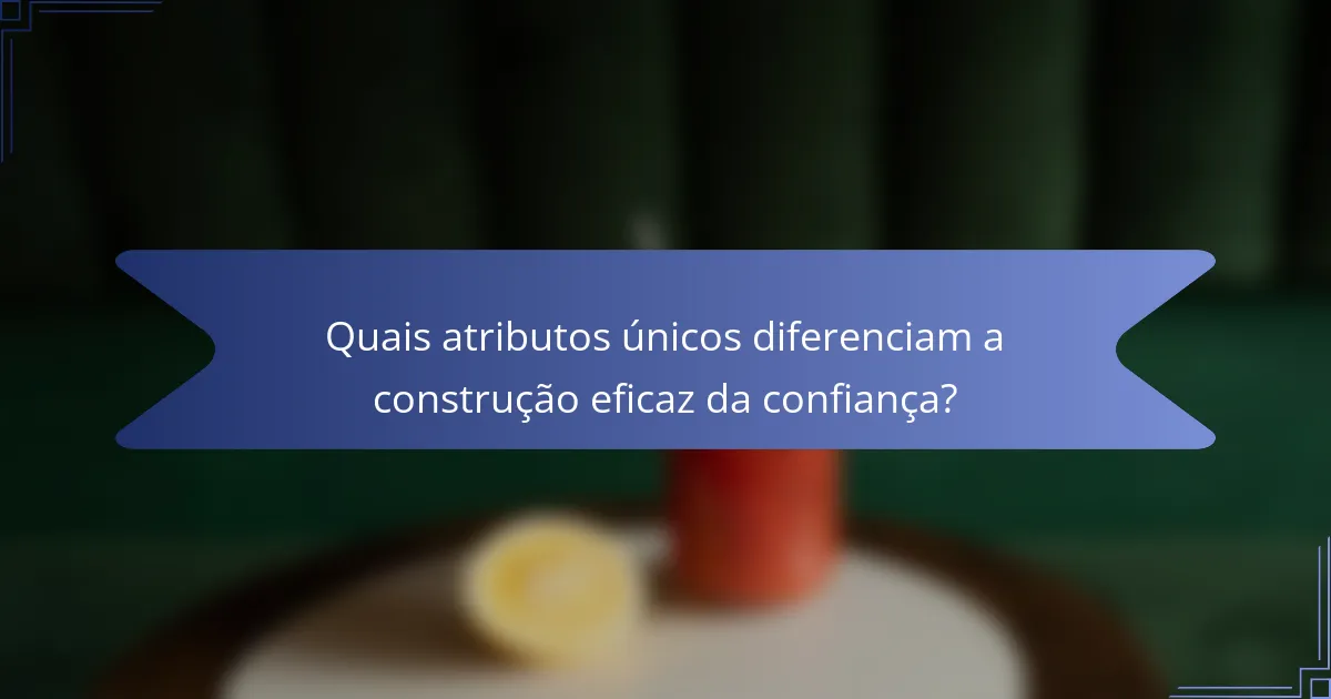 Quais atributos únicos diferenciam a construção eficaz da confiança?