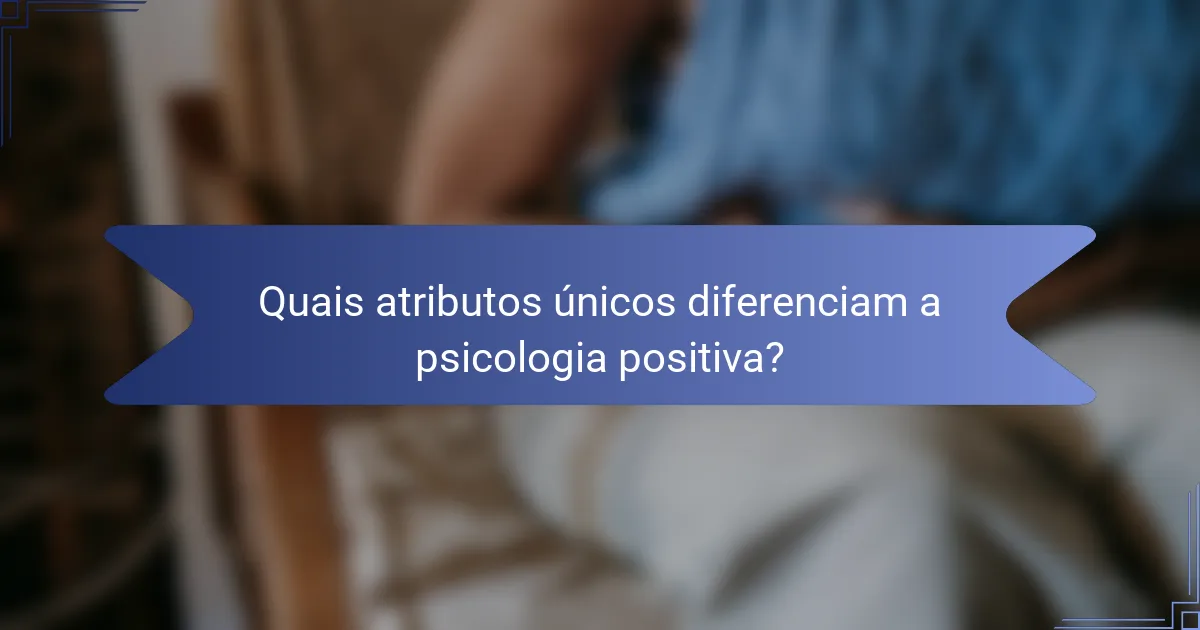 Quais atributos únicos diferenciam a psicologia positiva?