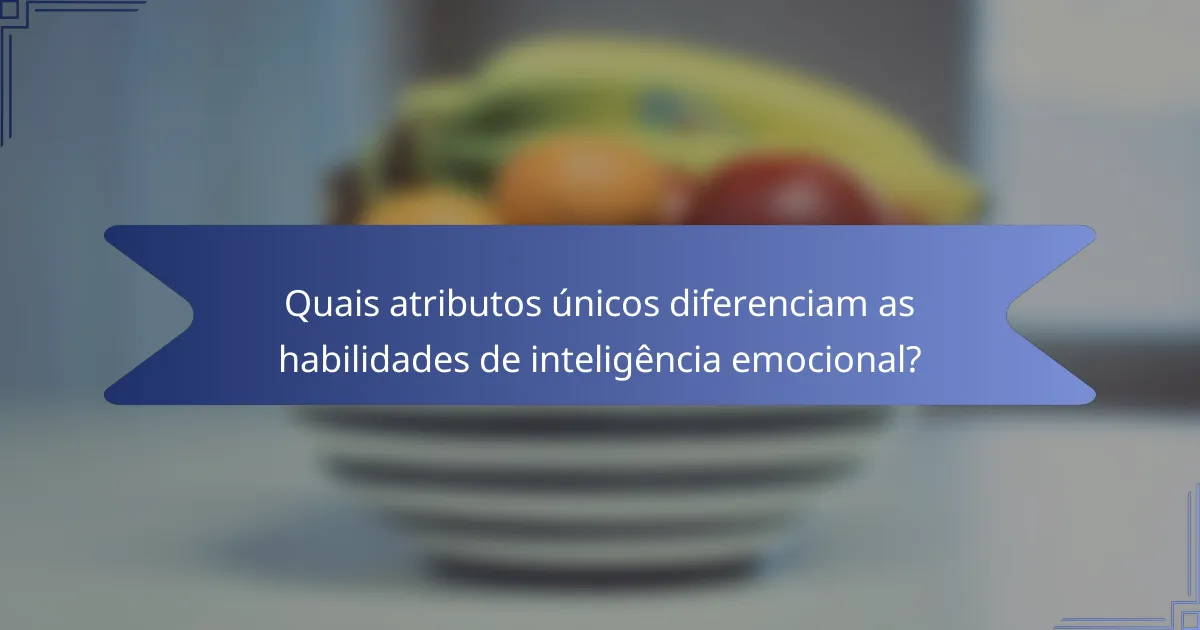 Quais atributos únicos diferenciam as habilidades de inteligência emocional?