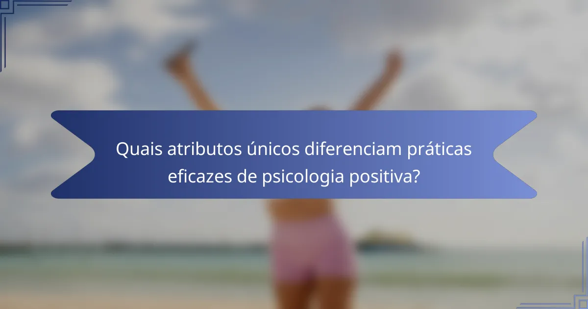 Quais atributos únicos diferenciam práticas eficazes de psicologia positiva?