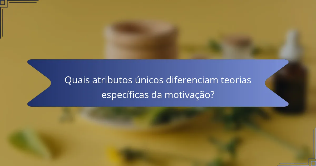 Quais atributos únicos diferenciam teorias específicas da motivação?