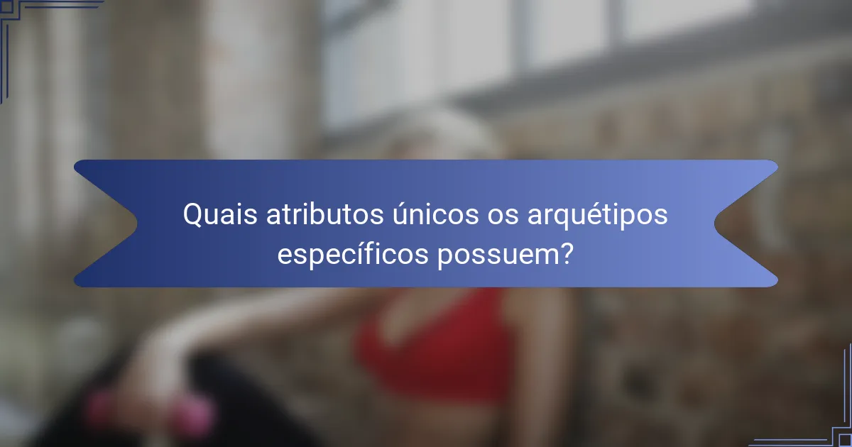 Quais atributos únicos os arquétipos específicos possuem?