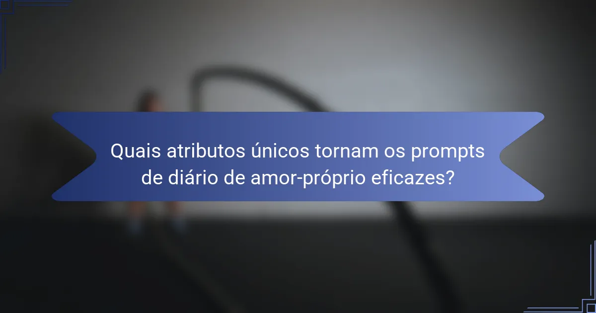 Quais atributos únicos tornam os prompts de diário de amor-próprio eficazes?