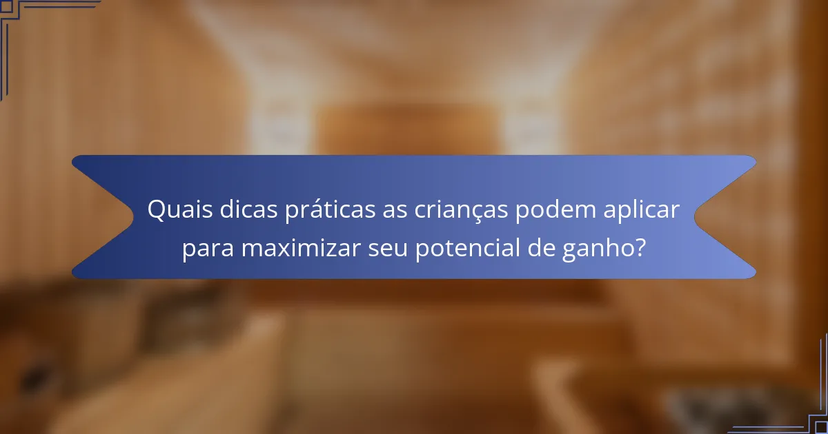 Quais dicas práticas as crianças podem aplicar para maximizar seu potencial de ganho?