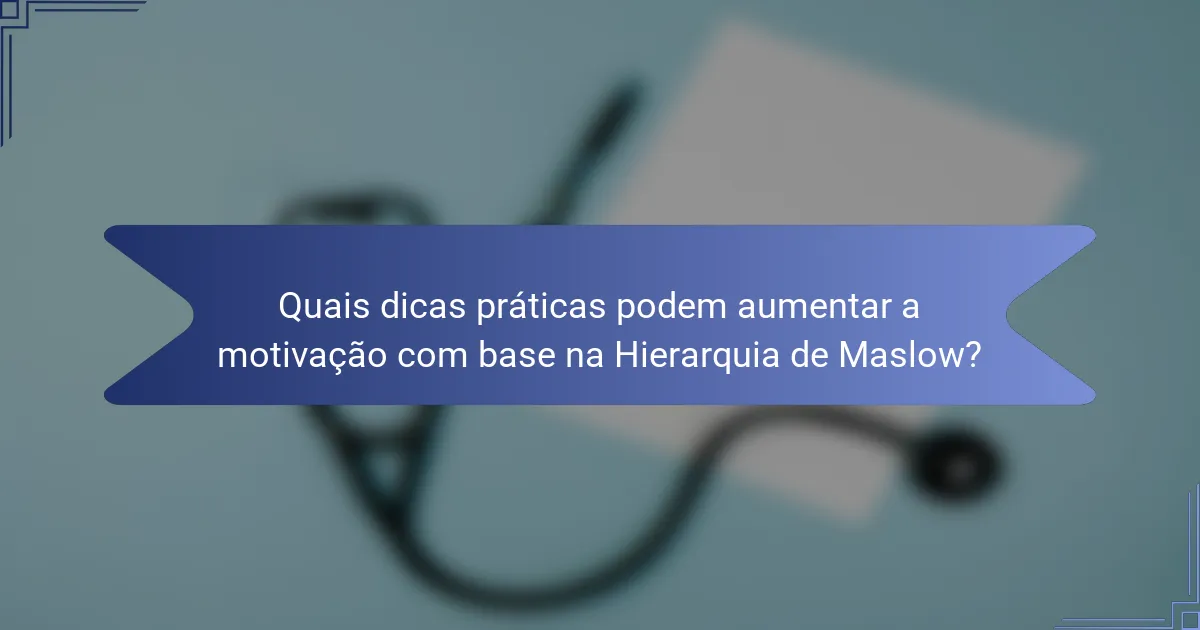 Quais dicas práticas podem aumentar a motivação com base na Hierarquia de Maslow?