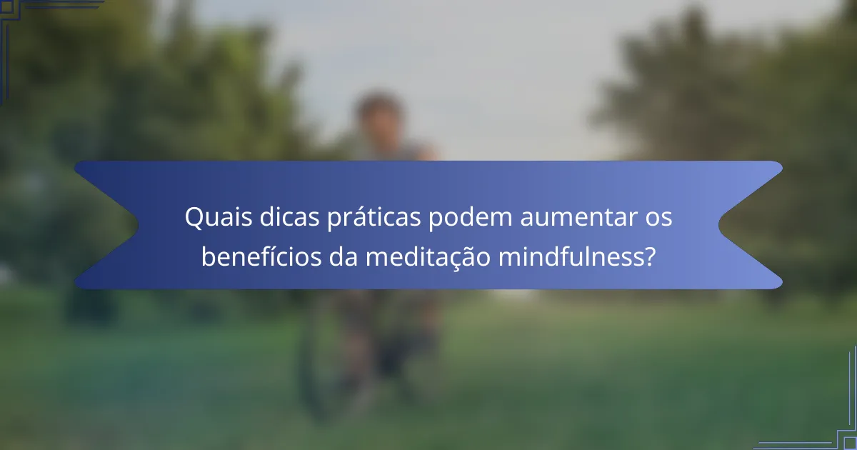 Quais dicas práticas podem aumentar os benefícios da meditação mindfulness?