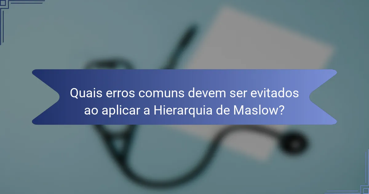 Quais erros comuns devem ser evitados ao aplicar a Hierarquia de Maslow?
