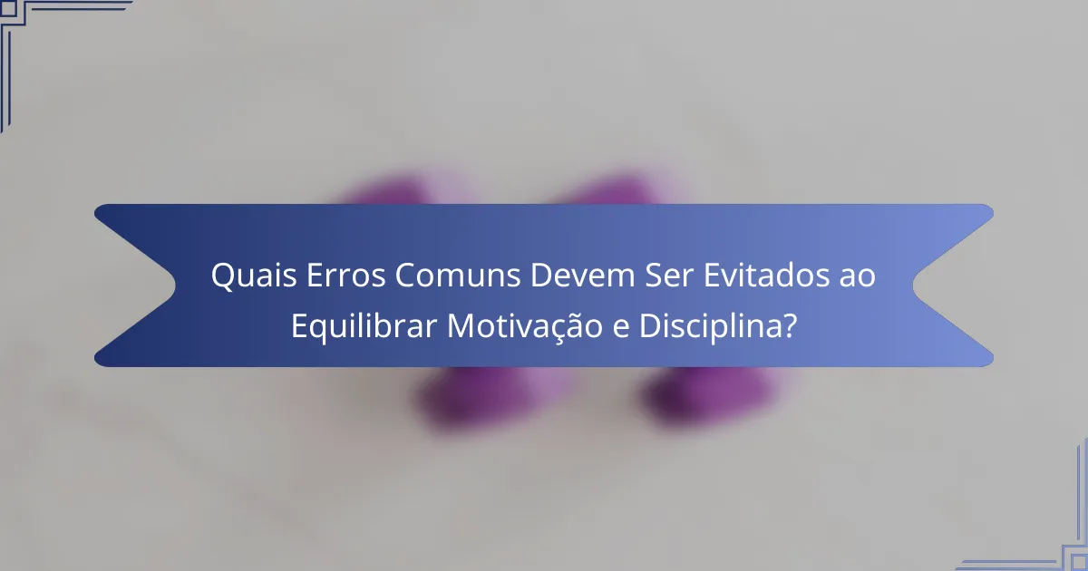 Quais Erros Comuns Devem Ser Evitados ao Equilibrar Motivação e Disciplina?