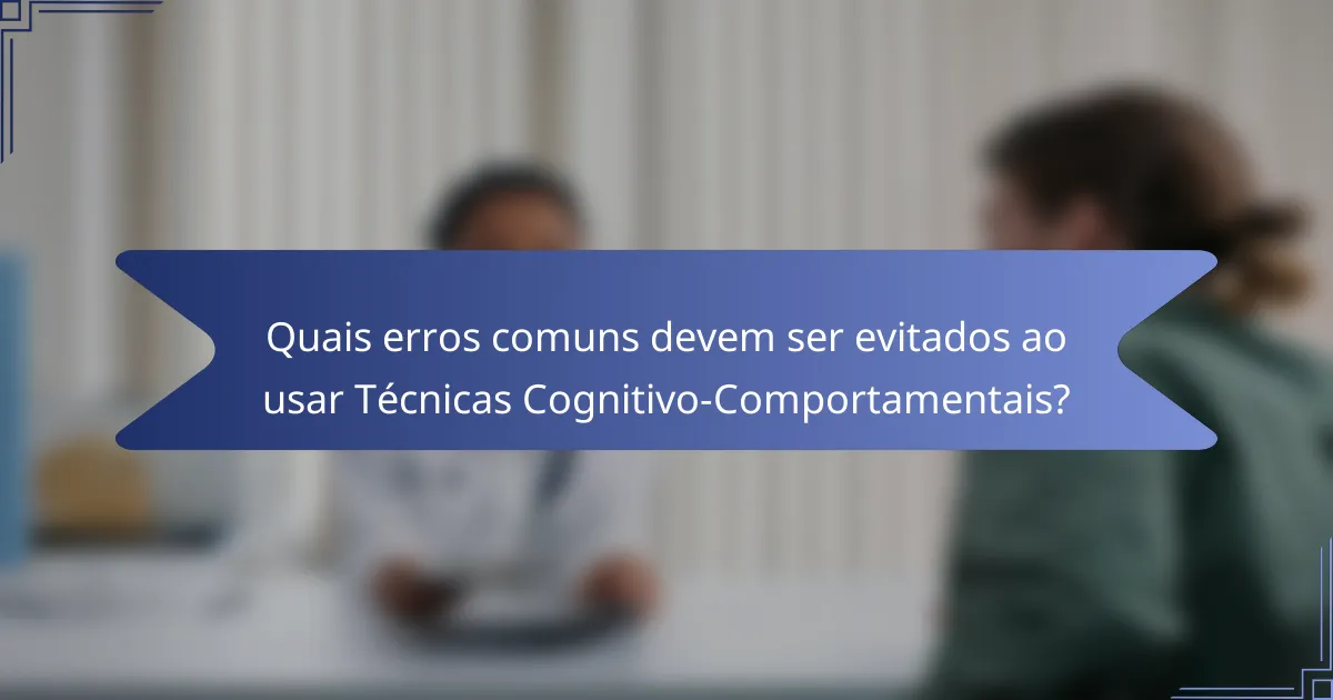 Quais erros comuns devem ser evitados ao usar Técnicas Cognitivo-Comportamentais?