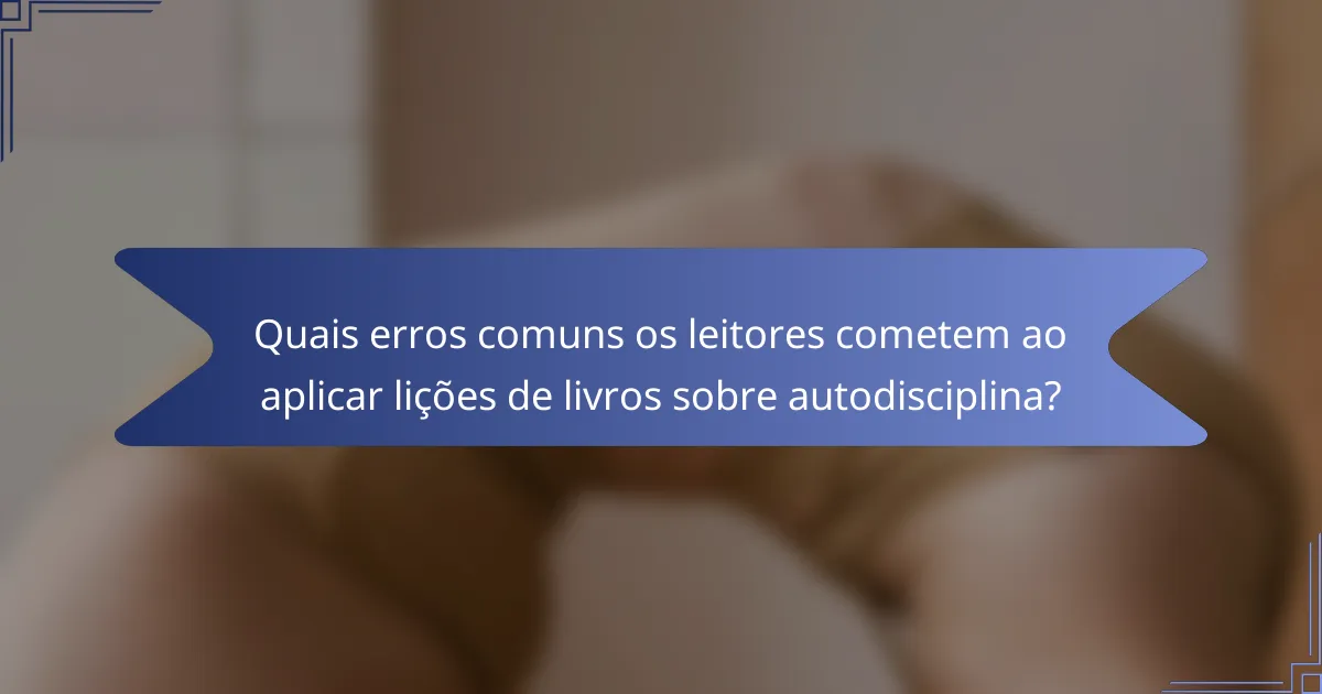 Quais erros comuns os leitores cometem ao aplicar lições de livros sobre autodisciplina?