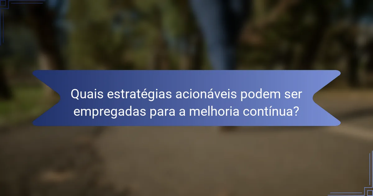 Quais estratégias acionáveis podem ser empregadas para a melhoria contínua?